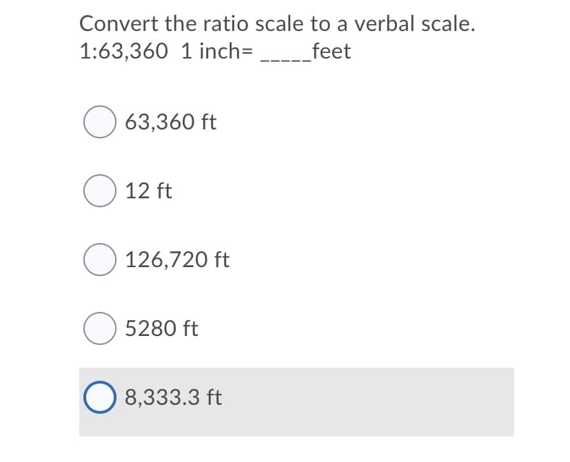 Convert the ratio scale to a verbal scale.
1:63,360 1 inch=
_feet
O 63,360 ft
O 12 ft
O 126,720 ft
O 5280 ft
8,333.3 ft
