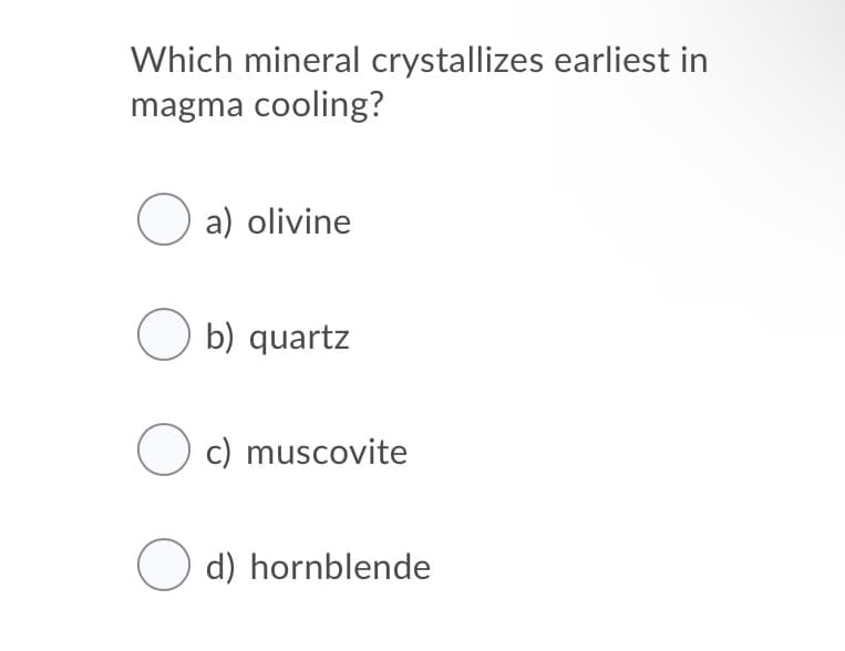 Which mineral crystallizes earliest in
magma cooling?
O a) olivine
O b) quartz
O c) muscovite
O d) hornblende
