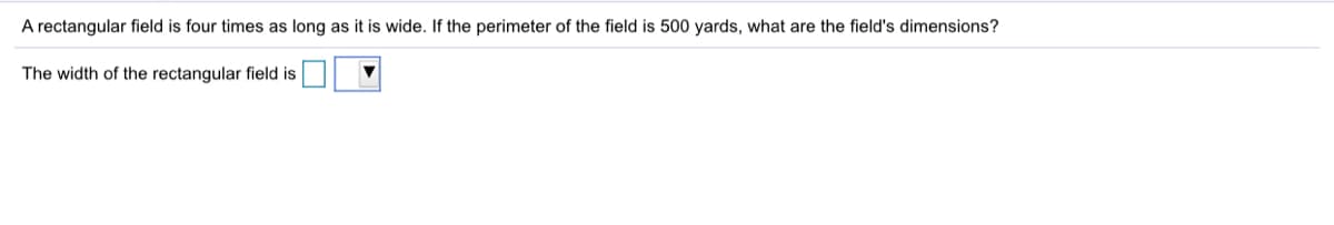 A rectangular field is four times as long as it is wide. If the perimeter of the field is 500 yards, what are the field's dimensions?
The width of the rectangular field is
