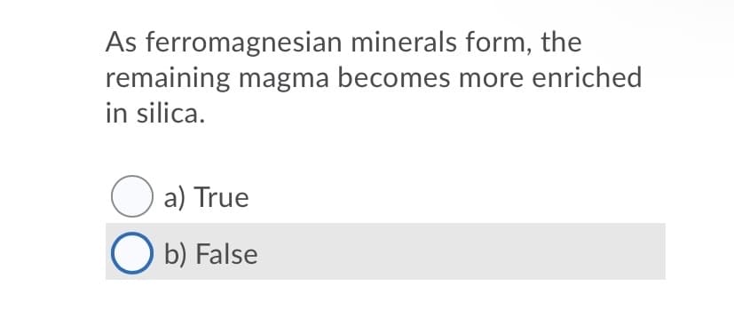As ferromagnesian minerals form, the
remaining magma becomes more enriched
in silica.
O a) True
O b) False
