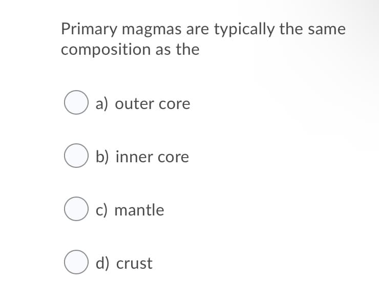 Primary magmas are typically the same
composition as the
O a) outer core
O b) inner core
O c) mantle
O d) crust
