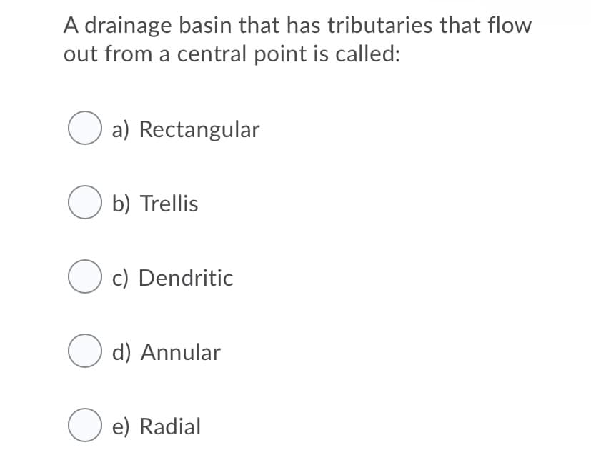 A drainage basin that has tributaries that flow
out from a central point is called:
a) Rectangular
O b) Trellis
O c) Dendritic
O d) Annular
O e) Radial
