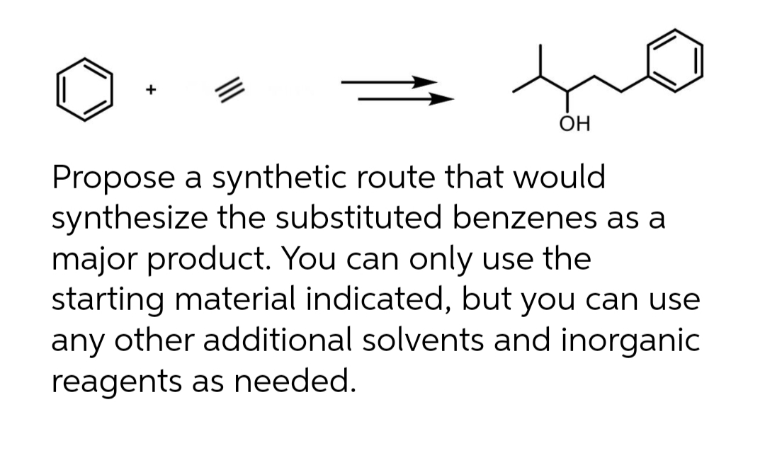 +
OH
Propose a synthetic route that would
synthesize the substituted benzenes as a
major product. You can only use the
starting material indicated, but you can use
any other additional solvents and inorganic
reagents as needed.