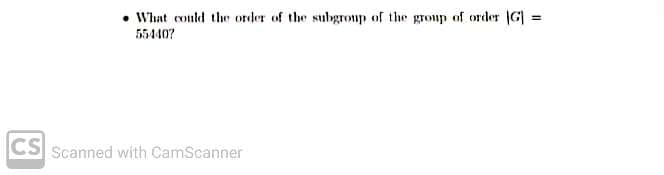 • What conld the order of the subgroup of the group of order (G] =
554407
%3D
CS Scanned with CamScanner
