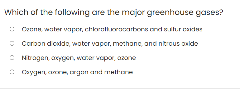 Which of the following are the major greenhouse gases?
Özone, water vapor, chlorofluorocarbons and sulfur oxides
Carbon dioxide, water vapor, methane, and nitrous oxide
Nitrogen, oxygen, water vapor, ozone
Oxygen, ozone, argon and methane
