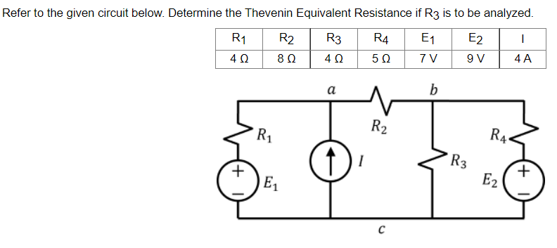 Refer to the given circuit below. Determine the Thevenin Equivalent Resistance if R3 is to be analyzed.
R1
R2
R3
R4 E₁
E2
I
402
8 Ω
4 Ω
502
7 V
9 V
4 A
a
b
+
R₁
E₁
R₂
с
R3
RA
E2
(+