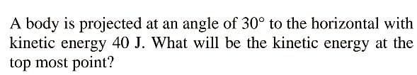 A body is projected at an angle of 30° to the horizontal with
kinetic energy 40 J. What will be the kinetic energy at the
top most point?
