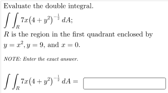 Evaluate the double integral.
/ 7,7(4 + y°) ¯* dA;
R
R is the region in the first quadrant enclosed by
y = x², y = 9, and x = 0.
NOTE: Enter the exact answer.
-i dA =
+
%3D
