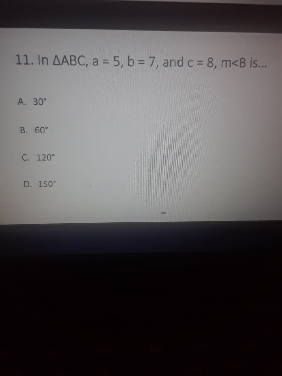 11. In AABC, a = 5, b = 7, and c = 8, m<B is..
A. 30°
B. 60°
C. 120°
D. 150°
