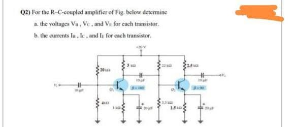 Q2) For the R-C-coupled amplifier of Fig. below determine
a. the voltages Vn, Ve, and VE for cach transistor.
b. the currents la, Ic, and Ii for cach transistor.
20
ev.
10F
10
1.5
