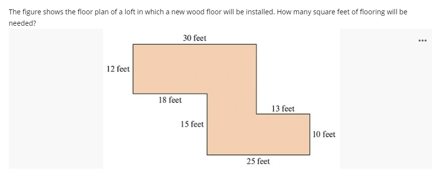 The figure shows the floor plan of a loft in which a new wood floor will be installed. How many square feet of flooring will be
needed?
12 feet
30 feet
18 feet
15 feet
25 feet
13 feet
10 feet
...