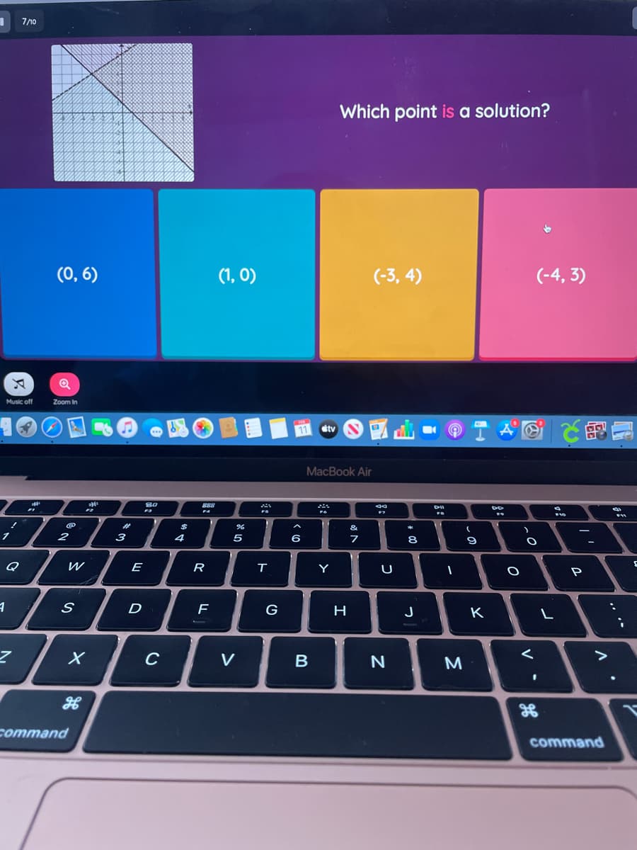 7/10
Which point is a solution?
(0, 6)
(1, 0)
(-3, 4)
(-4, 3)
Music off
Zoom In
11
etv
MacBook Air
80
888
FS
%23
&
2
3
4
5
6
8
Q
E
R
Y
U
D
F
G
J
K
C
V
B
M
command
command
-
