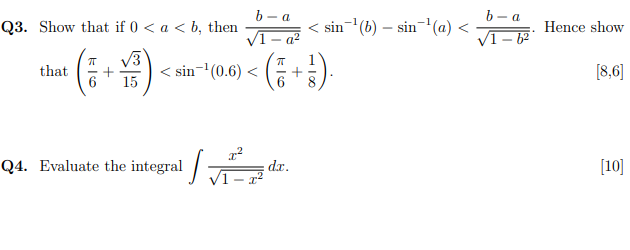 b - a
b- a
Q3. Show that if 0 < a < b, then
VĪ
sin-(b) – sin-'(a) <
Hence show
VI- 6
V3
IT
< sin-(0.6) < ( +)
[8,6]
that
15
Q4. Evaluate the integral /
[10]
dr.
