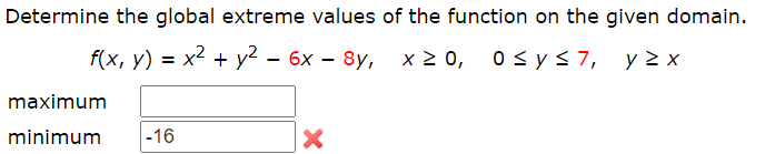 Determine the global extreme values of the function on the given domain.
f(x, y) = x² + y2 – 6x – 8y, x 2 0, osys 7, y 2 x
maximum
minimum
|-16
