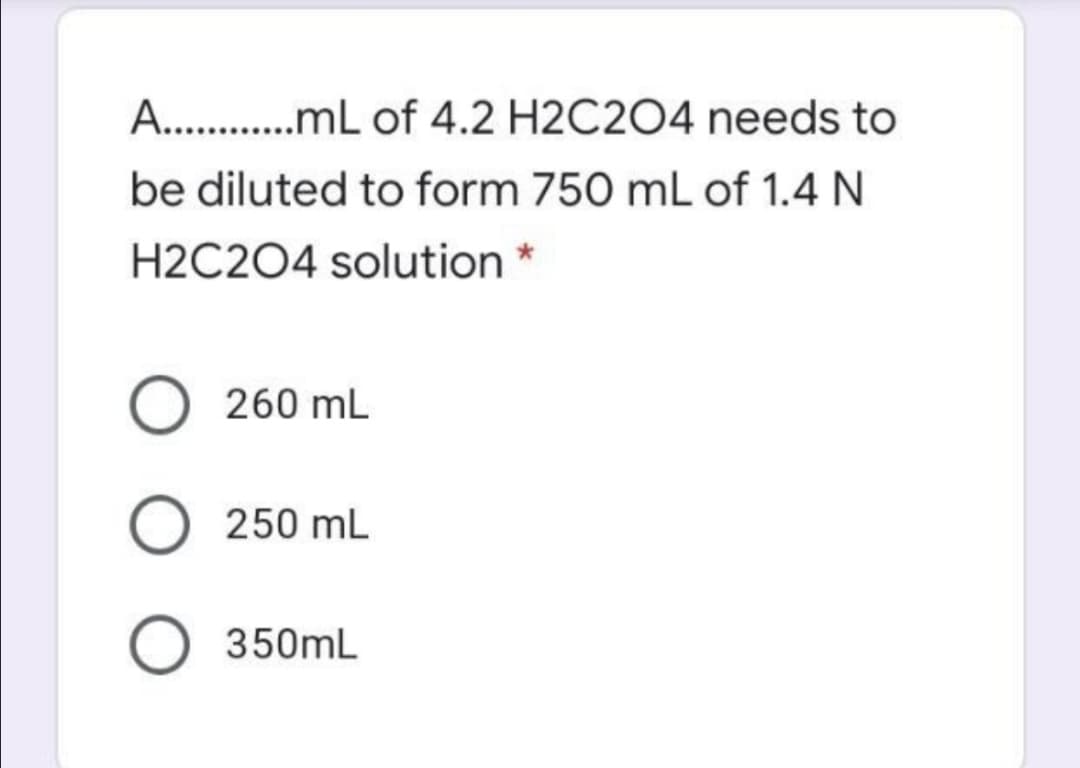 A. .mL of 4.2 H2C204 needs to
be diluted to form 750 mL of 1.4 N
H2C204 solution
260 mL
250 mL
350mL
