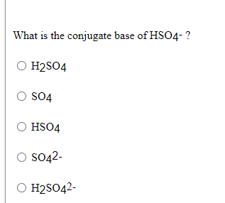 What is the conjugate base of HSO4- ?
O H2SO4
O S04
VOSH O
So42-
O S042-
O H2SO42-
