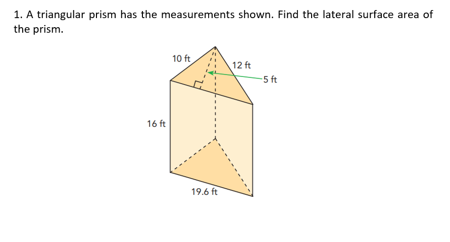 1. A triangular prism has the measurements shown. Find the lateral surface area of
the prism.
10 ft
12 ft
-5 ft
16 ft
19.6 ft