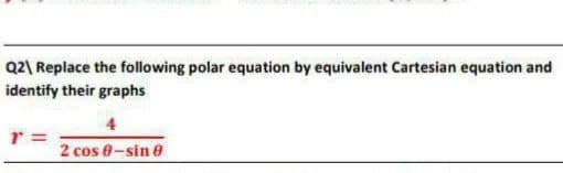 Q2\ Replace the following polar equation by equivalent Cartesian equation and
identify their graphs
r =
2 cos 0-sin e
