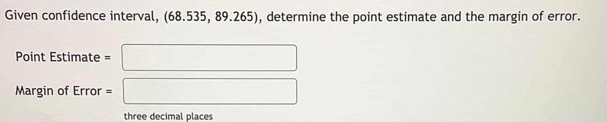 Given confidence interval, (68.535, 89.265), determine the point estimate and the margin of error.
Point Estimate =
Margin of Error =
%3D
three decimal places
