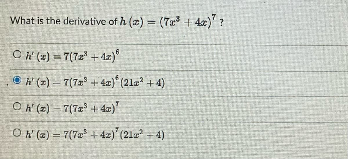 What is the derivative of h (x) = (7x³+4x)"?
6
Oh'(x) = 7(7x³+4x)
Ⓒh' (t) = 7(7x³+4x) (21x² + 4)
O h' (x) = 7(7x³ +4x)²
Oh' (x) = 7(7x³+4x) (21x² + 4)