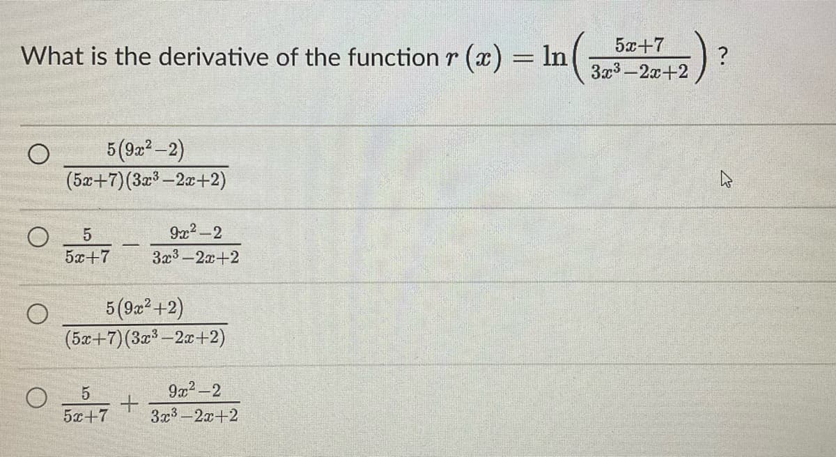 What is the derivative of the function r (x)
о
5 (9x²-2)
(5x+7) (3x³-2x+2)
9x²-2
5
5x+7
3x³-2x+2
5 (9x² +2)
(5x+7) (3x³-2x+2)
5
9x²-2
+
5x+7
3x³ 2x+2
¹(₁
= ln
5x+7
3x³-2x+2
?