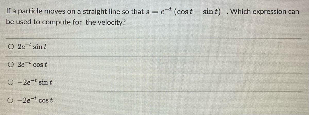 If a particle moves on a straight line so that s = et (cost - sint). Which expression can
be used to compute for the velocity?
O 2e-t sint
O 2e cost
-2e-t sint
O-2e cost