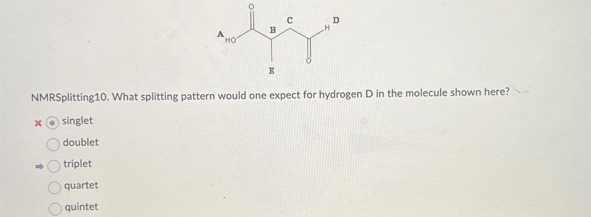 A
X
HO
O
B
E
C
D
NMRSplitting10. What splitting pattern would one expect for hydrogen D in the molecule shown here?
singlet
doublet
triplet
quartet
quintet