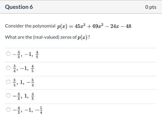 O pts
Question 6
Consider the polynomial p(æ) = 45x3 + 69x? – 24x – 48
What are the (real-valued) zeros of p(x)?
O -, -1,
-1,
3
O, 1, -
O -, 1,
3?
O -, -1, -
