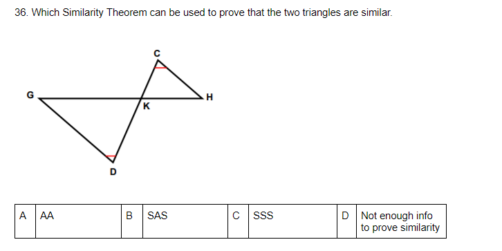 36. Which Similarity Theorem can be used to prove that the two triangles are similar.
K
C sss
D Not enough info
to prove similarity
A
AA
B
SAS
