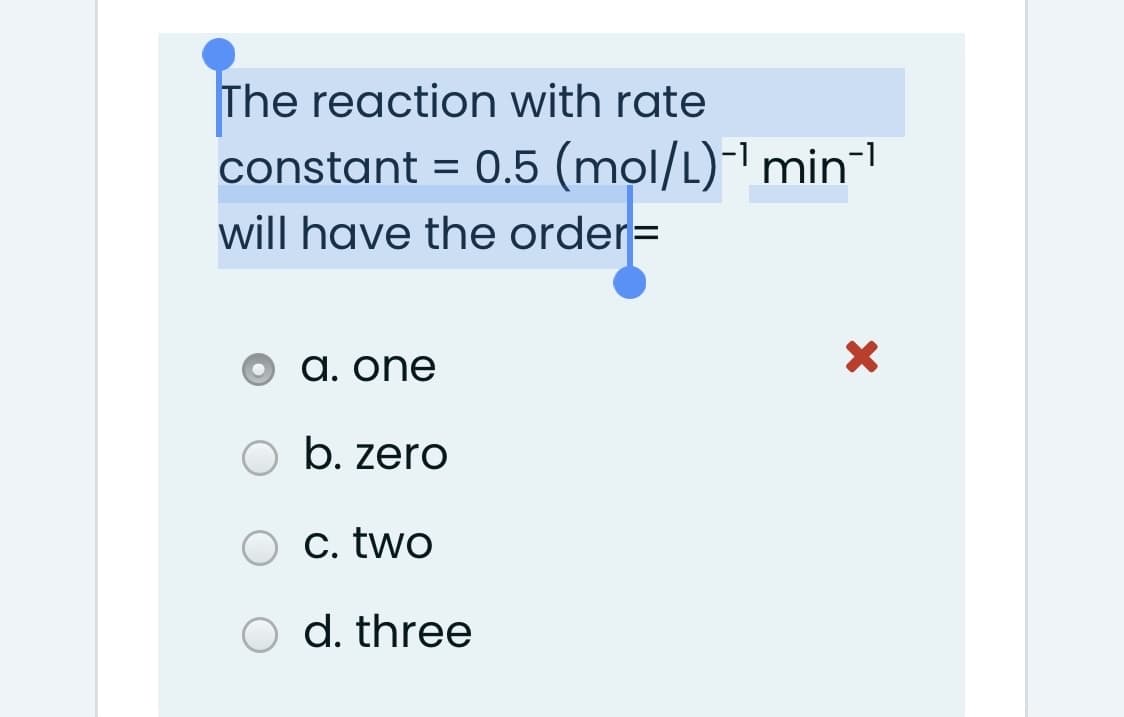 The reaction with rate
constant = 0.5 (mọl/L)-' min-1
will have the order=
a. one
b. zero
c. two
O d. three
