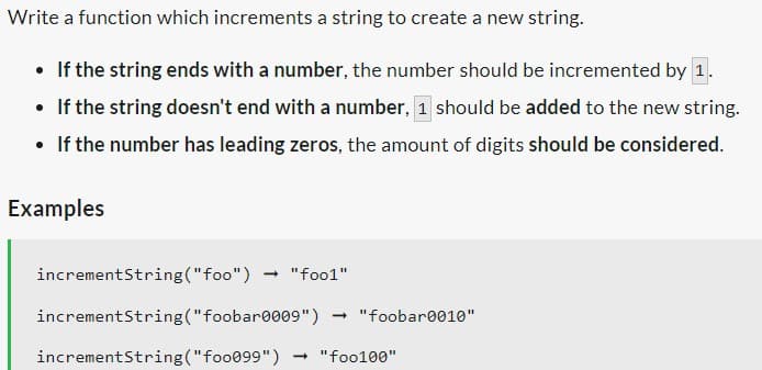 Write a function which increments a string to create a new string.
• If the string ends with a number, the number should be incremented by 1.
• If the string doesn't end with a number, 1 should be added to the new string.
• If the number has leading zeros, the amount of digits should be considered.
Examples
incrementString("foo") → "fool"
incrementString("foobar0009")
incrementString("foo099") → "foo100"
→ "foobar0010"
