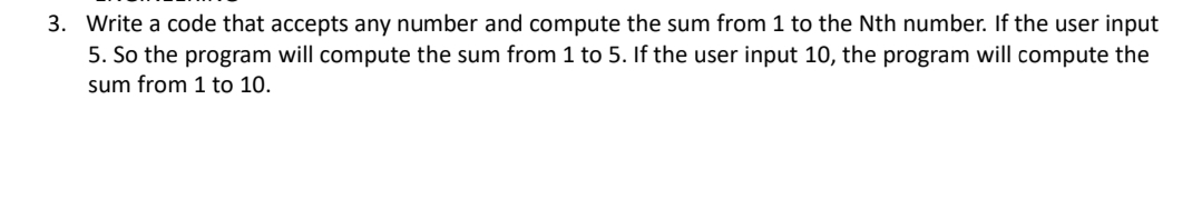 3. Write a code that accepts any number and compute the sum from 1 to the Nth number. If the user input
5. So the program will compute the sum from 1 to 5. If the user input 10, the program will compute the
sum from 1 to 10.
