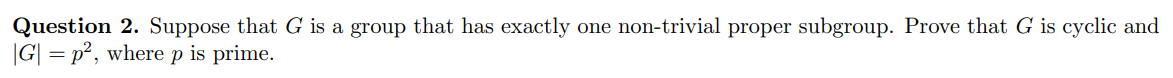 Question 2. Suppose that G is a group that has exactly one non-trivial proper subgroup. Prove that G is cyclic and
|G| = p², where
is prime.
