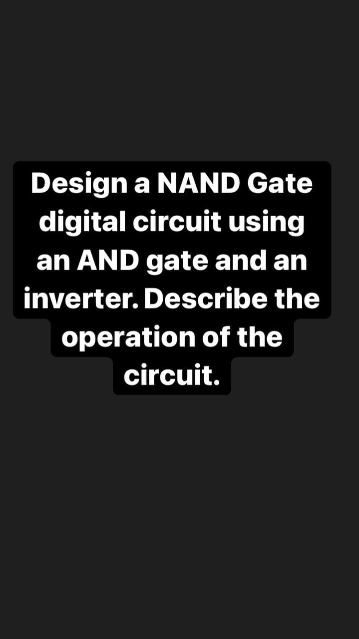 Design a NAND Gate
digital circuit using
an AND gate and an
inverter. Describe the
operation of the
circuit.
