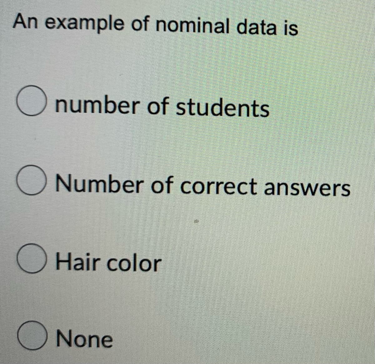 An example of nominal data is
O number of students
Number of correct answers
Hair color
None