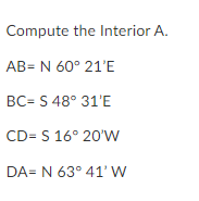 Compute the Interior A.
AB= N 60° 21'E
BC= S 48° 31'E
CD= S 16° 20'W
DA= N 63° 41' W
