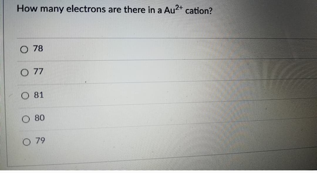 How many electrons are there in a Au2+ cation?
O 78
O 77
O 81
O 80
O 79
