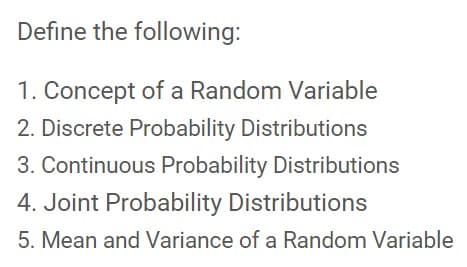 Define the following:
1. Concept of a Random Variable
2. Discrete Probability Distributions
3. Continuous Probability Distributions
4. Joint Probability Distributions
5. Mean and Variance of a Random Variable
