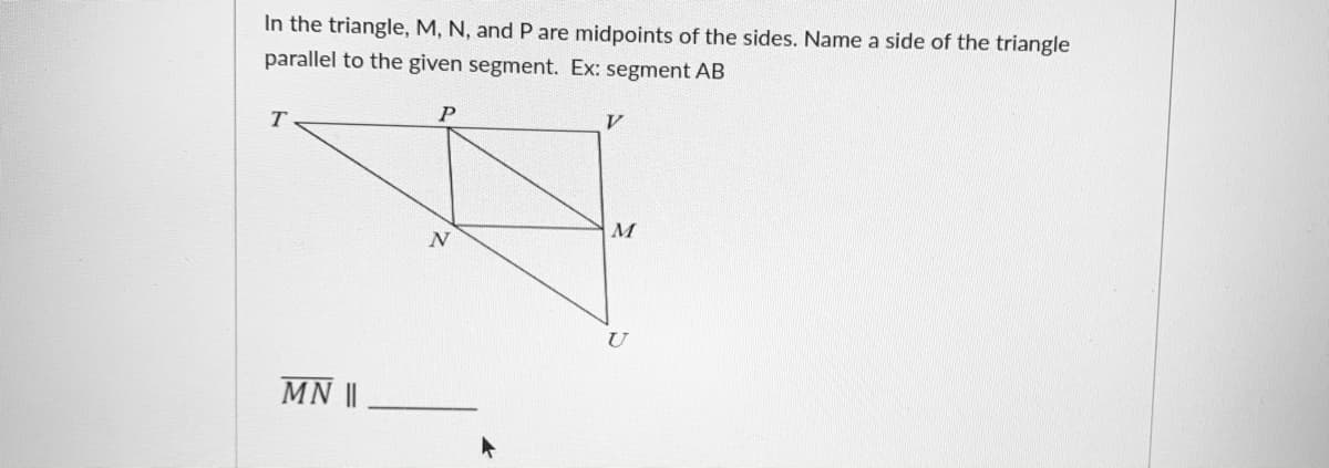 In the triangle, M, N, and P are midpoints of the sides. Name a side of the triangle
parallel to the given segment. Ex: segment AB
V
N
U
MN ||
