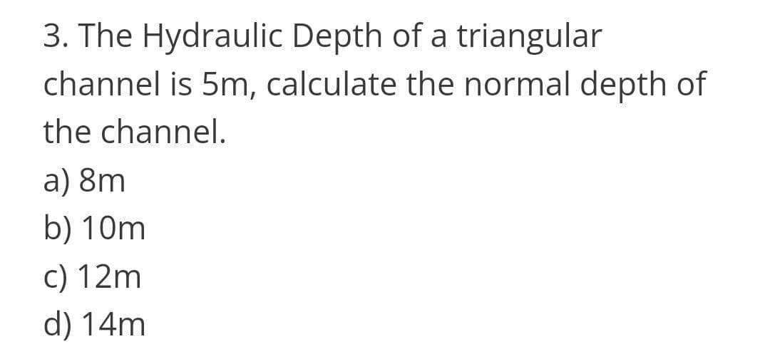 3. The Hydraulic Depth of a triangular
channel is 5m, calculate the normal depth of
the channel.
a) 8m
b) 10m
c) 12m
d) 14m

