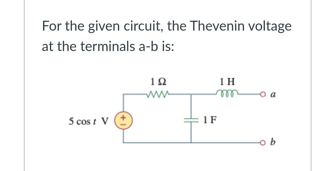 For the given circuit, the Thevenin voltage
at the terminals a-b is:
1 H
ww
a
5 cos t V (*
1 F
o b

