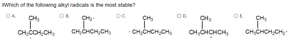 3Which of the following alkyl radicals is the most stable?
O A.
CH3
O B.
CH2.
CH3
OD.
CH3
O E.
CH3
CH3CCH,CH3
CH;CHCH,CH3
· CH2CHCH;CH3
CH;CHCHCH3
CH;CHCH,CH2
