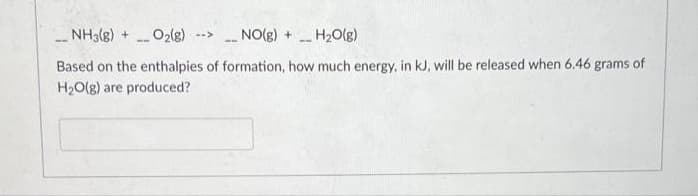 + (3)CHN
O2(g)
NO(g) + H2O(g)
-->
--
--
Based on the enthalpies of formation, how much energy, in kJ, will be released when 6.46 grams of
H2O(g) are produced?

