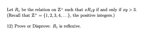 Let R1 be the relation on Z+ such that ¤R¡y if and only if ry > 3.
(Recall that Z+ = {1,2, 3, 4, ..}, the positive integers.)
12) Prove or Disprove: R1 is reflexive.
