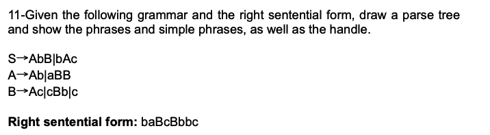 11-Given the following grammar and the right sentential form, draw a parse tree
and show the phrases and simple phrases, as well as the handle.
S-AbB|bAc
B→AC|cBb|c
Right sentential form: baBcBbbc

