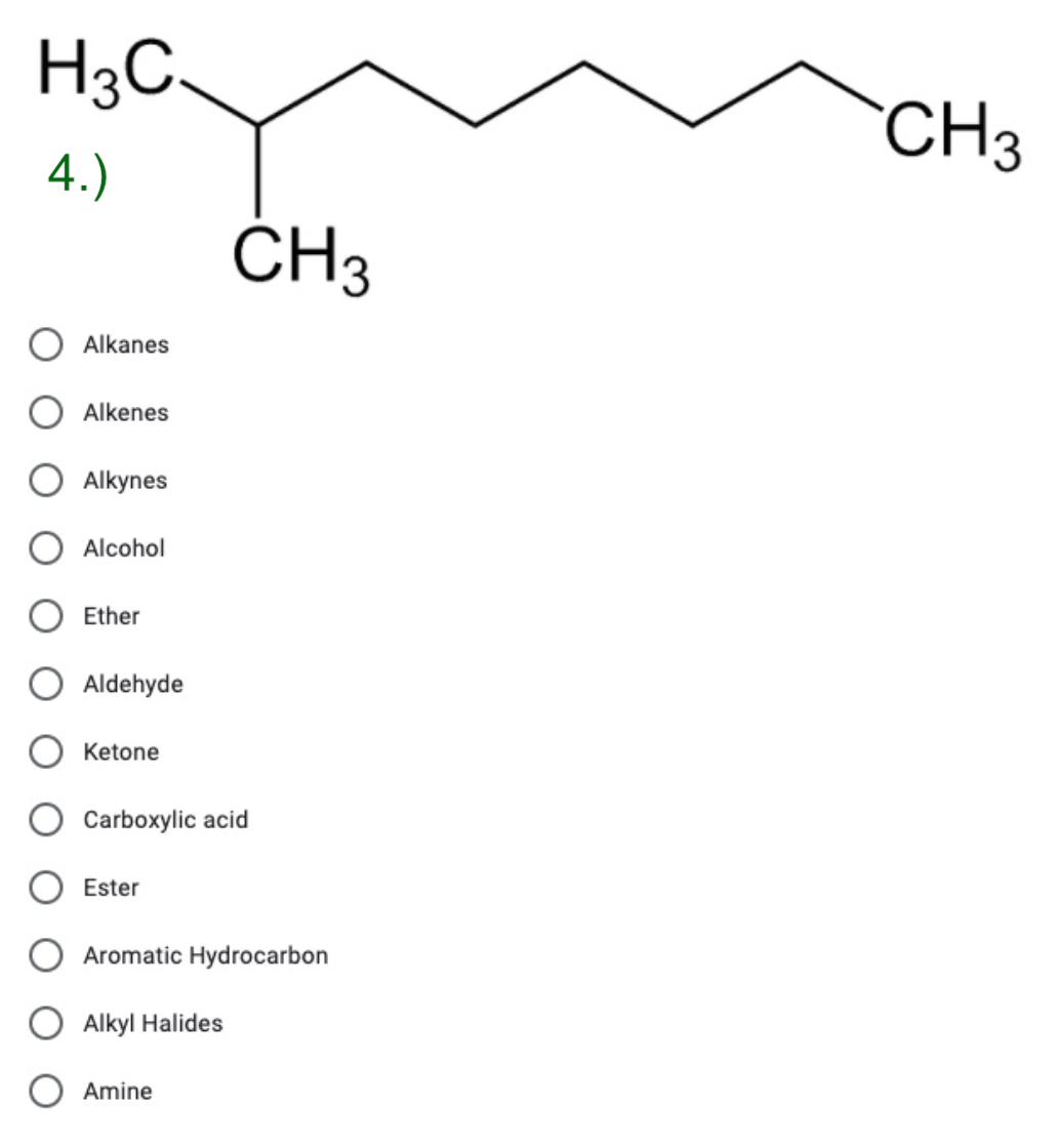 H3C.
CH3
4.)
ČH3
Alkanes
Alkenes
Alkynes
Alcohol
Ether
Aldehyde
Ketone
Carboxylic acid
O Ester
O Aromatic Hydrocarbon
O Alkyl Halides
Amine
