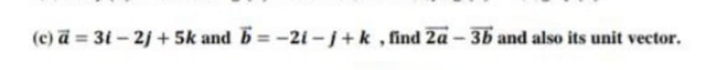 (c) a = 3i - 2j+5k and b= -2i-j+k, find 2a-3b and also its unit vector.
