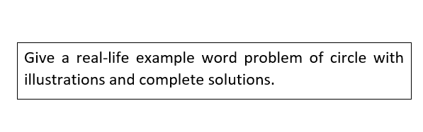 Give a real-life example word problem of circle with
illustrations and complete solutions.
