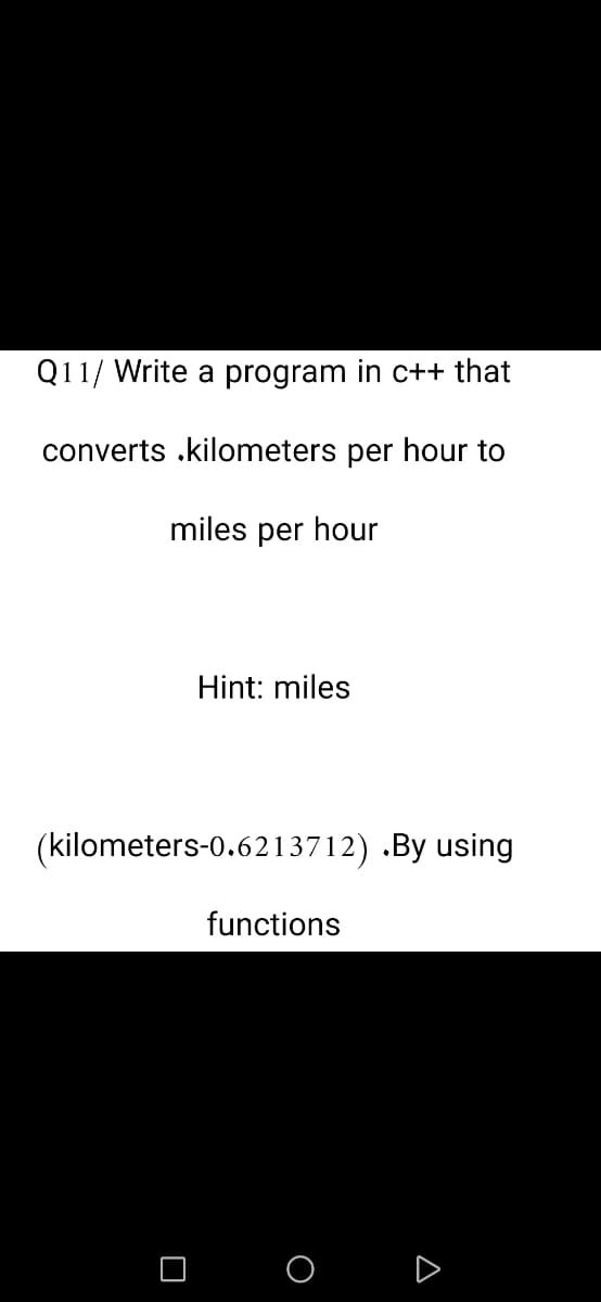 Q11/ Write a program in c++ that
converts .kilometers per hour to
miles per hour
Hint: miles
(kilometers-0.6213712) .By using
functions
O O D
