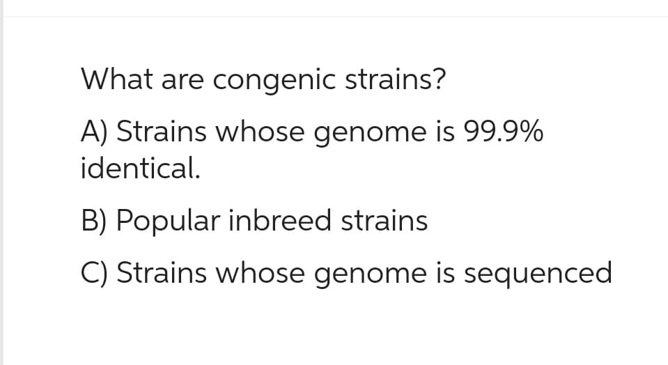 What are congenic strains?
A) Strains whose genome is 99.9%
identical.
B) Popular inbreed strains.
C) Strains whose genome is sequenced